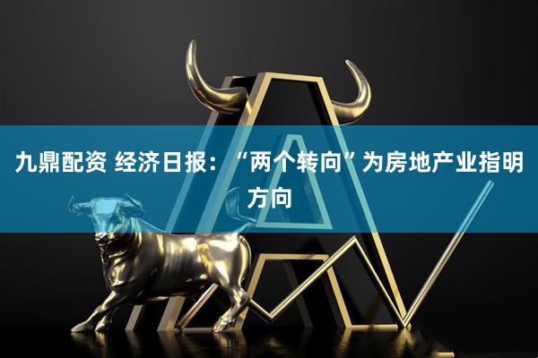九鼎配资 经济日报：“两个转向”为房地产业指明方向