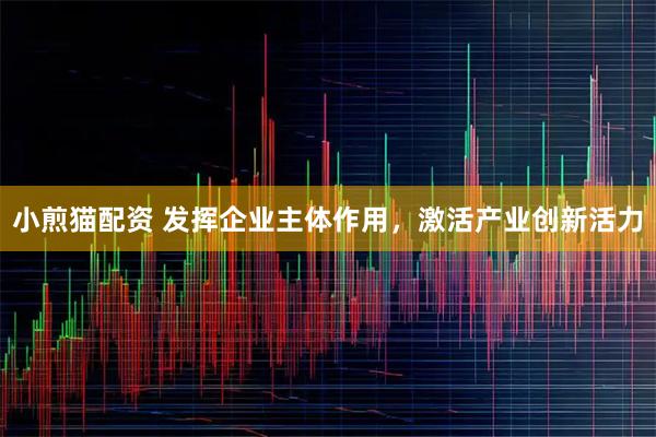 小煎猫配资 发挥企业主体作用，激活产业创新活力