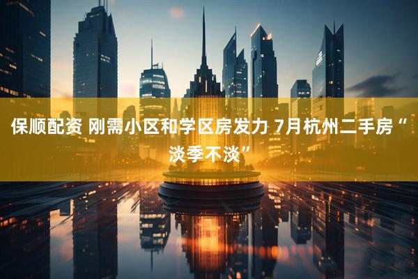 保顺配资 刚需小区和学区房发力 7月杭州二手房“淡季不淡”