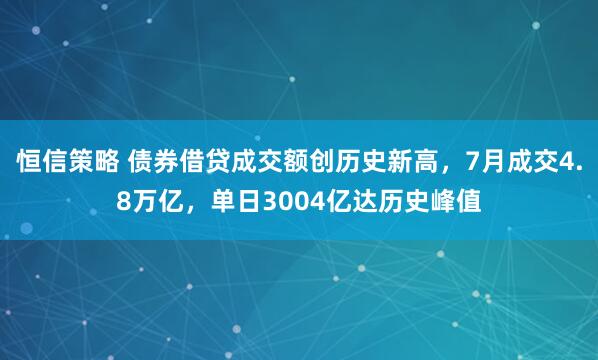 恒信策略 债券借贷成交额创历史新高，7月成交4.8万亿，单日3004亿达历史峰值
