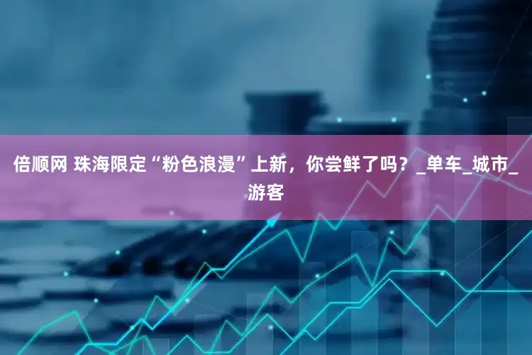 倍顺网 珠海限定“粉色浪漫”上新，你尝鲜了吗？_单车_城市_游客