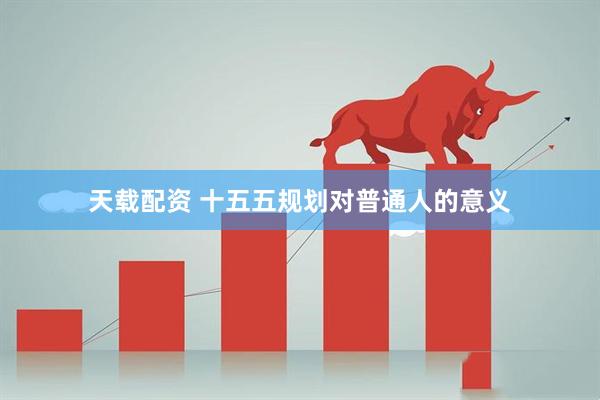 天载配资 十五五规划对普通人的意义