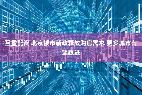 互盈配资 北京楼市新政释放购房需求 更多城市有望跟进