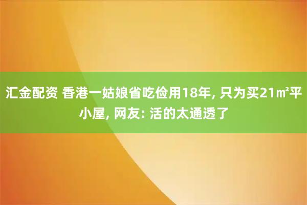 汇金配资 香港一姑娘省吃俭用18年, 只为买21㎡平小屋, 网友: 活的太通透了
