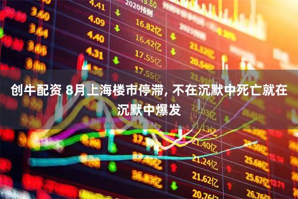 创牛配资 8月上海楼市停滞, 不在沉默中死亡就在沉默中爆发