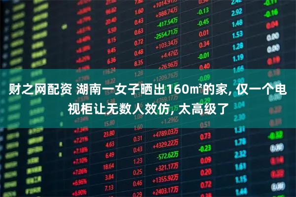 财之网配资 湖南一女子晒出160㎡的家, 仅一个电视柜让无数人效仿, 太高级了