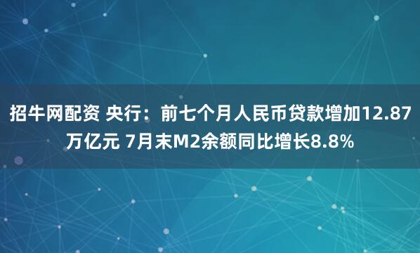 招牛网配资 央行：前七个月人民币贷款增加12.87万亿元 7月末M2余额同比增长8.8%