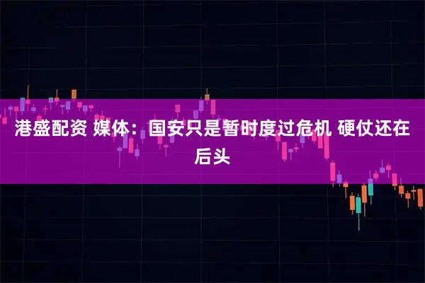 港盛配资 媒体：国安只是暂时度过危机 硬仗还在后头