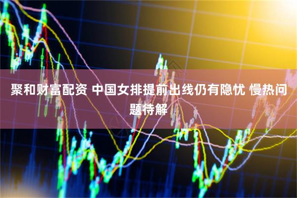 聚和财富配资 中国女排提前出线仍有隐忧 慢热问题待解