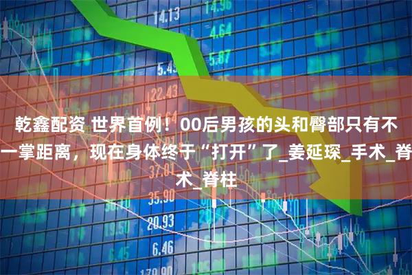 乾鑫配资 世界首例！00后男孩的头和臀部只有不到一掌距离，现在身体终于“打开”了_姜延琛_手术_脊柱