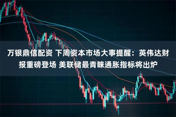 万银鼎信配资 下周资本市场大事提醒：英伟达财报重磅登场 美联储最青睐通胀指标将出炉