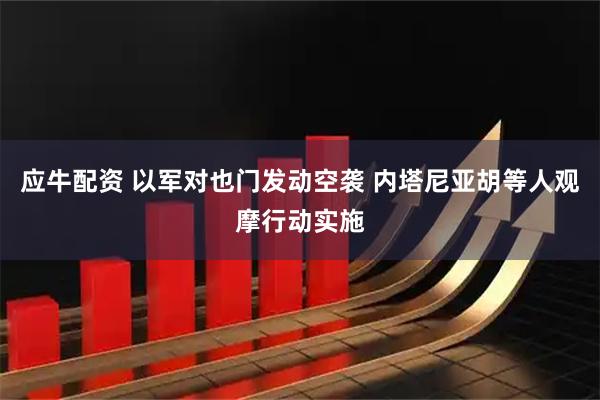应牛配资 以军对也门发动空袭 内塔尼亚胡等人观摩行动实施
