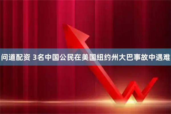 问道配资 3名中国公民在美国纽约州大巴事故中遇难