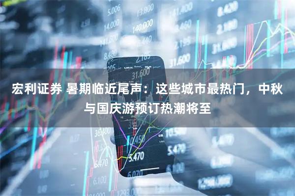 宏利证券 暑期临近尾声：这些城市最热门，中秋与国庆游预订热潮将至