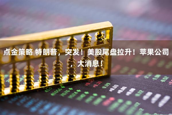 点金策略 特朗普，突发！美股尾盘拉升！苹果公司，大消息！