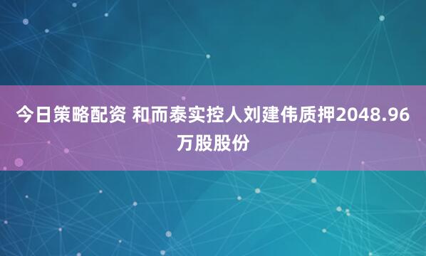 今日策略配资 和而泰实控人刘建伟质押2048.96万股股份