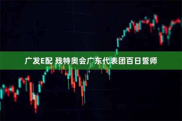 广发E配 残特奥会广东代表团百日誓师