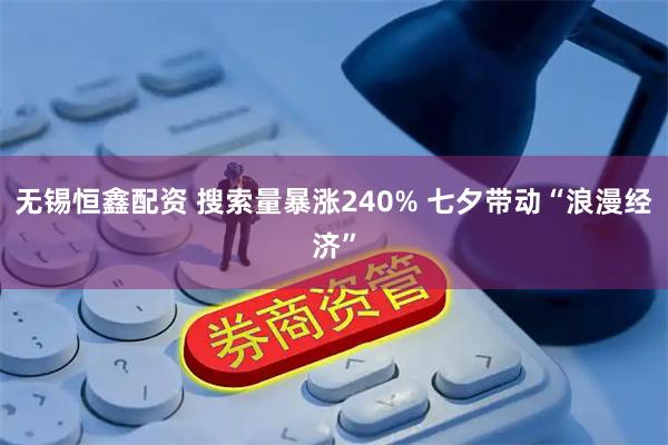 无锡恒鑫配资 搜索量暴涨240% 七夕带动“浪漫经济”