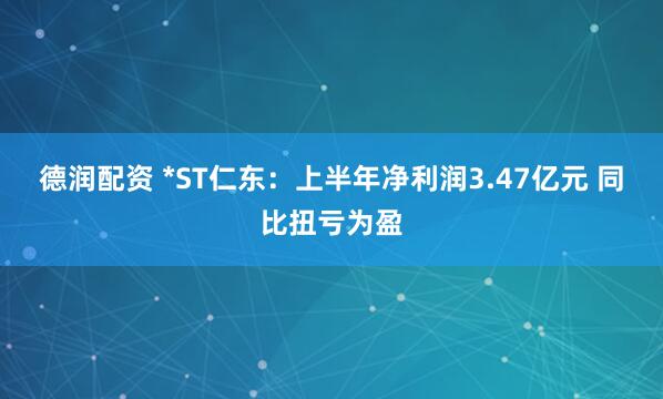 德润配资 *ST仁东：上半年净利润3.47亿元 同比扭亏为盈