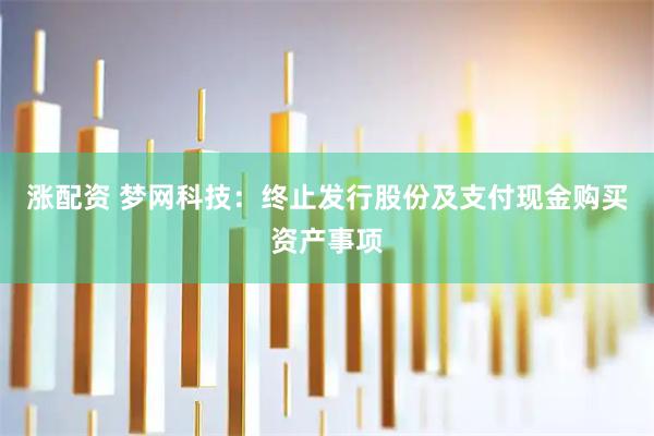 涨配资 梦网科技：终止发行股份及支付现金购买资产事项