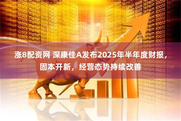 涨8配资网 深康佳A发布2025年半年度财报，固本开新，经营态势持续改善