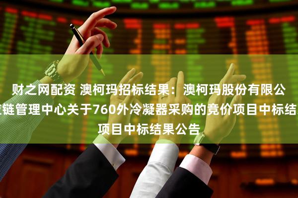 财之网配资 澳柯玛招标结果：澳柯玛股份有限公司供应链管理中心关于760外冷凝器采购的竞价项目中标结果公告