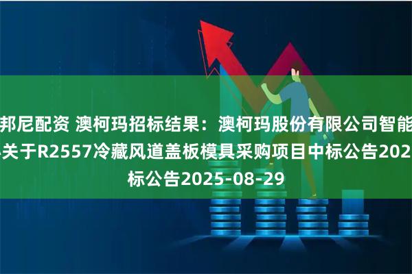 邦尼配资 澳柯玛招标结果：澳柯玛股份有限公司智能制造中心关于R2557冷藏风道盖板模具采购项目中标公告2025-08-29