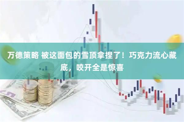 万德策略 被这面包的雪顶拿捏了！巧克力流心藏底，咬开全是惊喜
