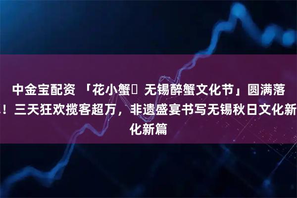中金宝配资 「花小蟹・无锡醉蟹文化节」圆满落幕！三天狂欢揽客超万，非遗盛宴书写无锡秋日文化新篇