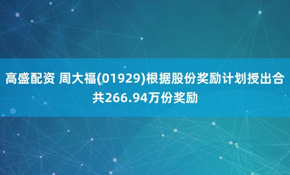 高盛配资 周大福(01929)根据股份奖励计划授出合共266.94万份奖励