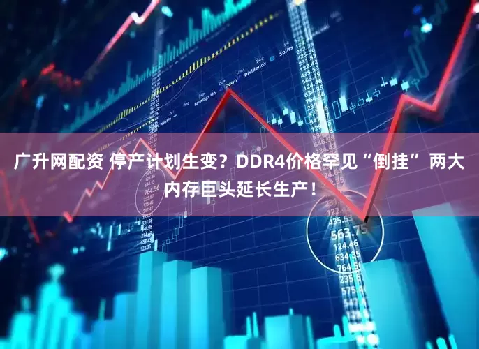 广升网配资 停产计划生变？DDR4价格罕见“倒挂” 两大内存巨头延长生产！