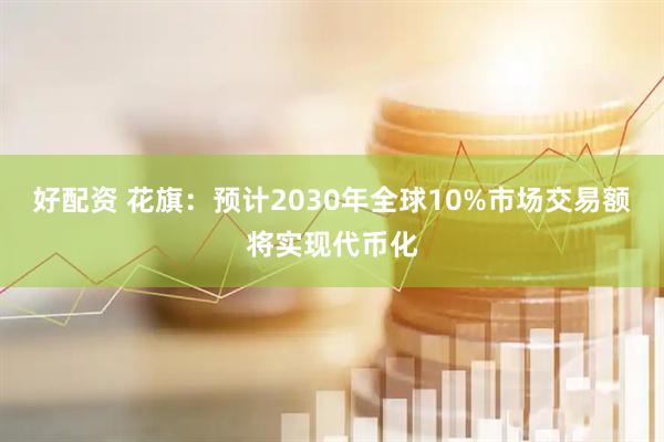 好配资 花旗：预计2030年全球10%市场交易额将实现代币化