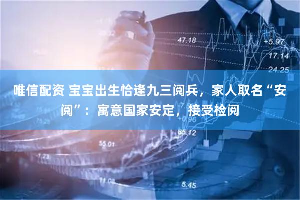 唯信配资 宝宝出生恰逢九三阅兵，家人取名“安阅”：寓意国家安定，接受检阅