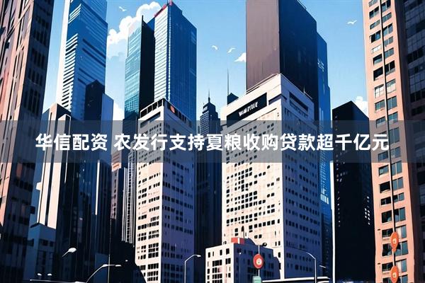 华信配资 农发行支持夏粮收购贷款超千亿元