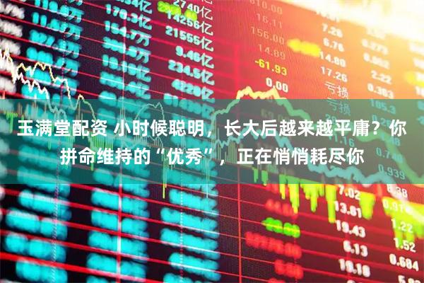 玉满堂配资 小时候聪明，长大后越来越平庸？你拼命维持的“优秀”，正在悄悄耗尽你