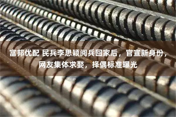富邦优配 民兵李思颖阅兵回家后，官宣新身份，网友集体求娶，择偶标准曝光