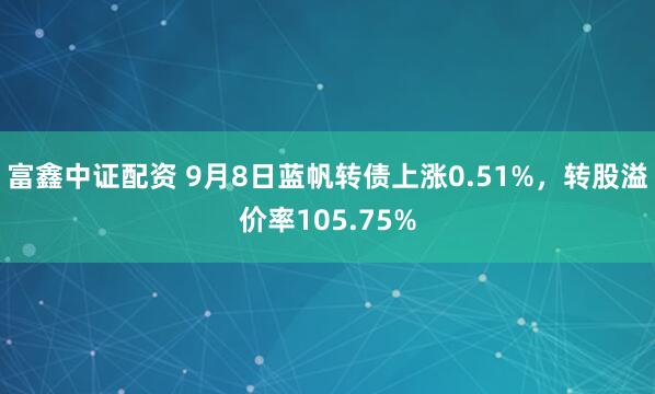 富鑫中证配资 9月8日蓝帆转债上涨0.51%，转股溢价率105.75%
