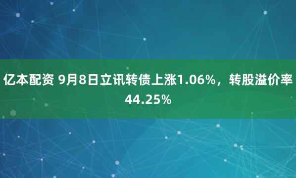 亿本配资 9月8日立讯转债上涨1.06%，转股溢价率44.25%