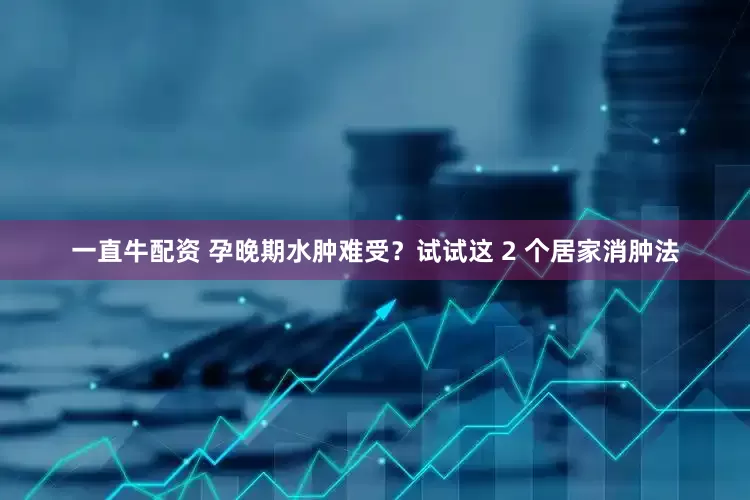 一直牛配资 孕晚期水肿难受？试试这 2 个居家消肿法