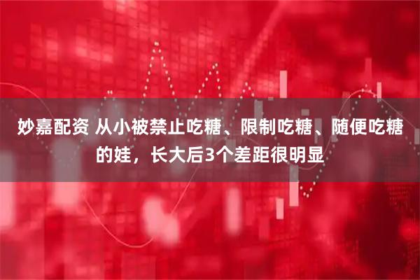 妙嘉配资 从小被禁止吃糖、限制吃糖、随便吃糖的娃，长大后3个差距很明显