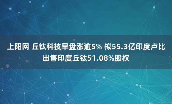 上阳网 丘钛科技早盘涨逾5% 拟55.3亿印度卢比出售印度丘钛51.08%股权