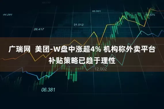广瑞网  美团-W盘中涨超4% 机构称外卖平台补贴策略已趋于理性