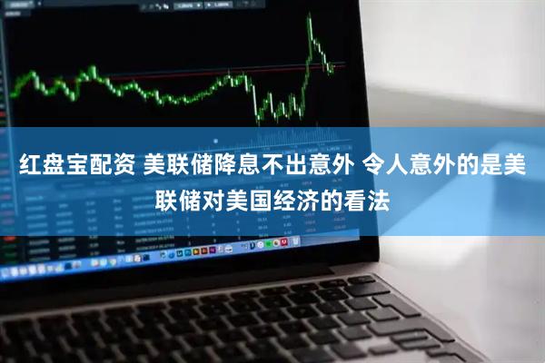 红盘宝配资 美联储降息不出意外 令人意外的是美联储对美国经济的看法