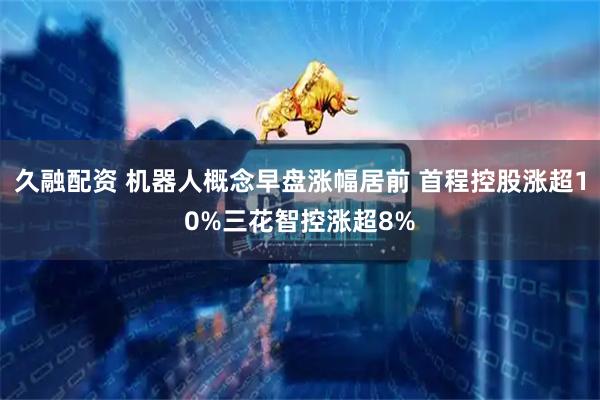久融配资 机器人概念早盘涨幅居前 首程控股涨超10%三花智控涨超8%