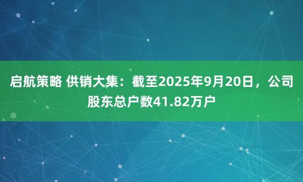 启航策略 供销大集：截至2025年9月20日，公司股东总户数41.82万户
