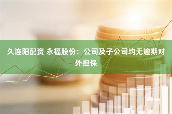 久连阳配资 永福股份：公司及子公司均无逾期对外担保