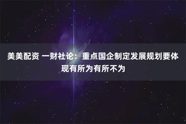 美美配资 一财社论:重点国企制定发展规划要体现有所为有所不为