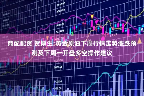 鼎配配资 贺博生:黄金原油下周行情走势涨跌预测及下周一开盘多空操作建议