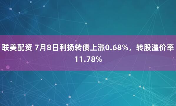 联美配资 7月8日利扬转债上涨0.68%,转股溢价率11.78%