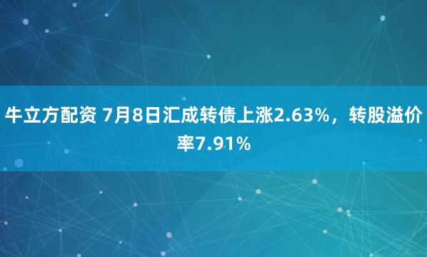 牛立方配资 7月8日汇成转债上涨2.63%,转股溢价率7.91%